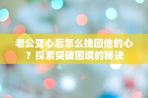 老公变心后怎么挽回他的心？探索突破困境的秘诀