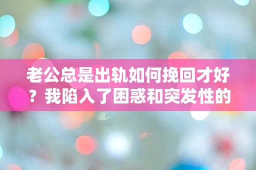 老公总是出轨如何挽回才好？我陷入了困惑和突发性的痛苦中