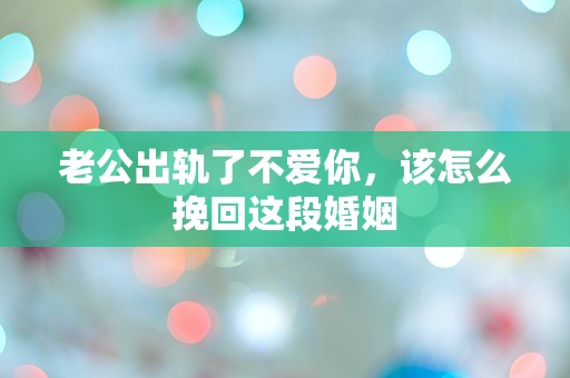 老公出轨了不爱你，该怎么挽回这段婚姻