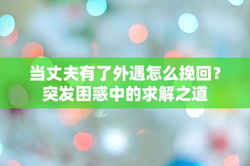 当丈夫有了外遇怎么挽回？突发困惑中的求解之道