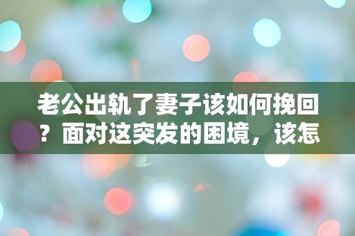 老公出轨了妻子该如何挽回？面对这突发的困境，该怎么办