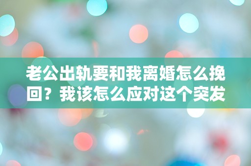 老公出轨要和我离婚怎么挽回？我该怎么应对这个突发状况