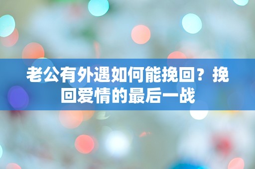 老公有外遇如何能挽回？挽回爱情的最后一战