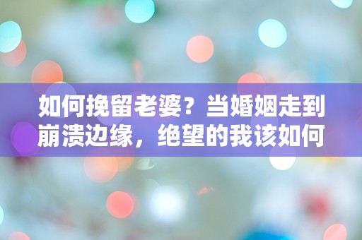 如何挽留老婆？当婚姻走到崩溃边缘，绝望的我该如何逆转局势！