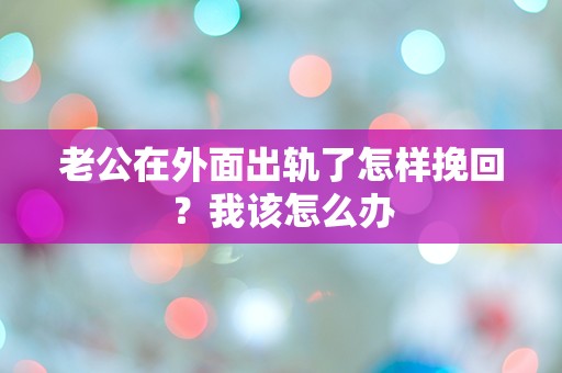 老公在外面出轨了怎样挽回？我该怎么办