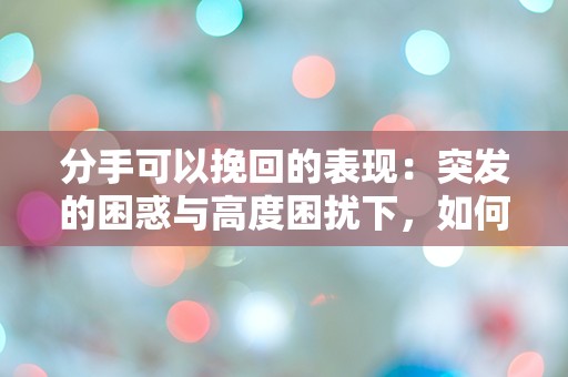 分手可以挽回的表现：突发的困惑与高度困扰下，如何重建爱情