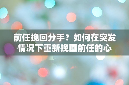 前任挽回分手？如何在突发情况下重新挽回前任的心