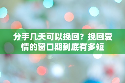 分手几天可以挽回？挽回爱情的窗口期到底有多短