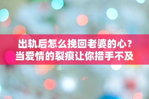 出轨后怎么挽回老婆的心？当爱情的裂痕让你措手不及！