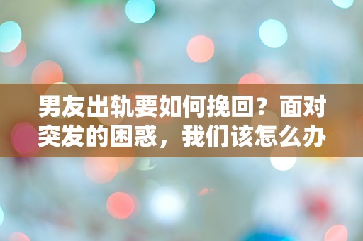 男友出轨要如何挽回？面对突发的困惑，我们该怎么办