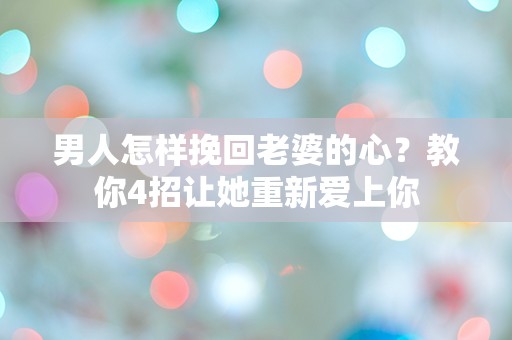 男人怎样挽回老婆的心？教你4招让她重新爱上你