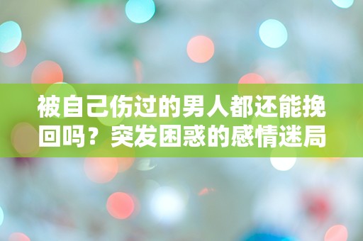 被自己伤过的男人都还能挽回吗？突发困惑的感情迷局