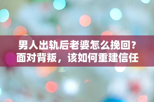 男人出轨后老婆怎么挽回？面对背叛，该如何重建信任