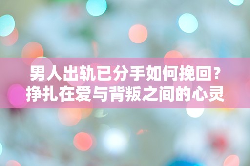 男人出轨已分手如何挽回？挣扎在爱与背叛之间的心灵抉择