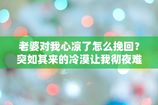 老婆对我心凉了怎么挽回？突如其来的冷漠让我彻夜难眠！