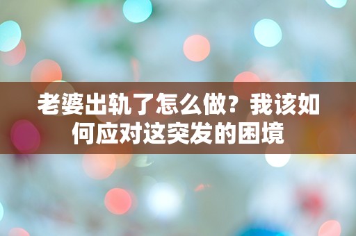 老婆出轨了怎么做？我该如何应对这突发的困境