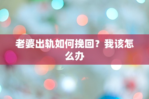 老婆出轨如何挽回？我该怎么办