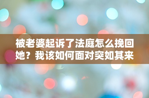 被老婆起诉了法庭怎么挽回她？我该如何面对突如其来的婚姻危机！