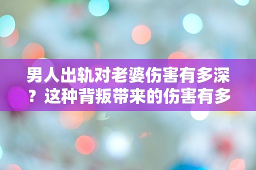 男人出轨对老婆伤害有多深？这种背叛带来的伤害有多严重