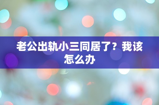 老公出轨小三同居了？我该怎么办