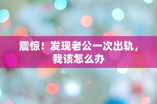 震惊！发现老公一次出轨，我该怎么办