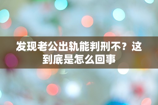 发现老公出轨能判刑不？这到底是怎么回事