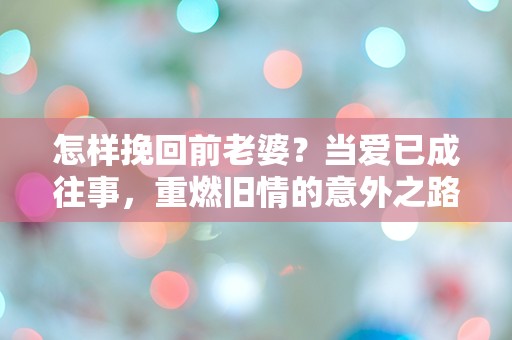 怎样挽回前老婆？当爱已成往事，重燃旧情的意外之路