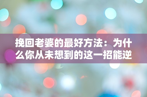 挽回老婆的最好方法：为什么你从未想到的这一招能逆转她的心？