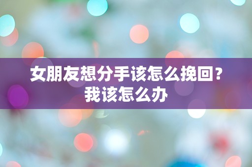 女朋友想分手该怎么挽回？我该怎么办