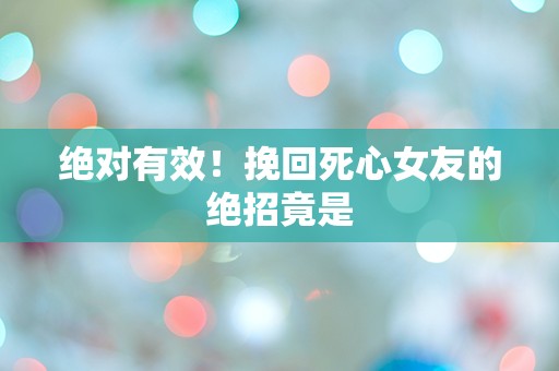 绝对有效！挽回死心女友的绝招竟是