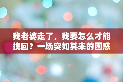 我老婆走了，我要怎么才能挽回？一场突如其来的困惑