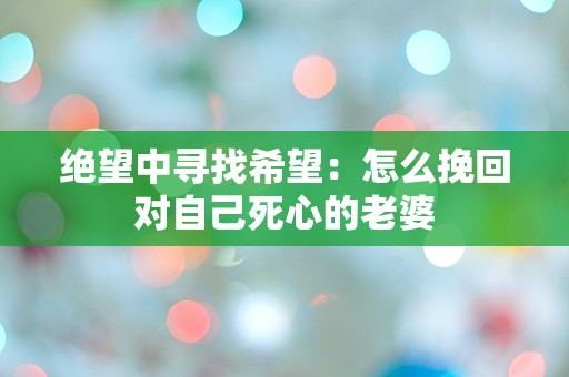 绝望中寻找希望：怎么挽回对自己死心的老婆