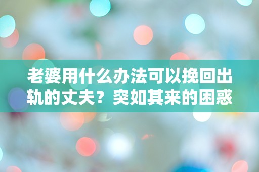 老婆用什么办法可以挽回出轨的丈夫？突如其来的困惑和无助