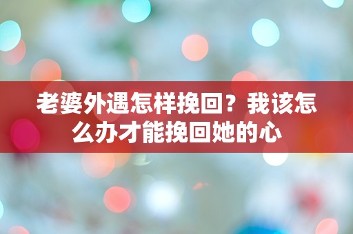 老婆外遇怎样挽回？我该怎么办才能挽回她的心