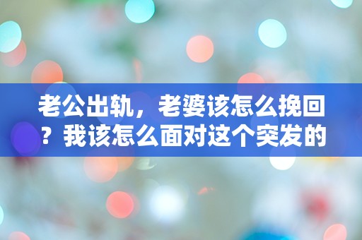 老公出轨，老婆该怎么挽回？我该怎么面对这个突发的困扰