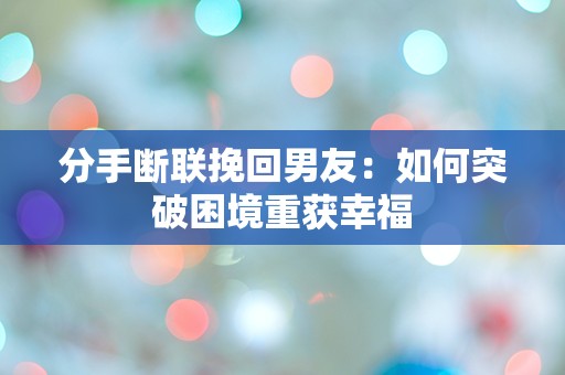 分手断联挽回男友：如何突破困境重获幸福