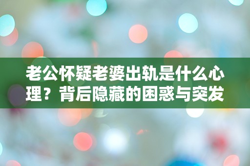 老公怀疑老婆出轨是什么心理？背后隐藏的困惑与突发性真相