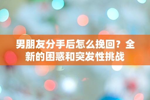 男朋友分手后怎么挽回？全新的困惑和突发性挑战