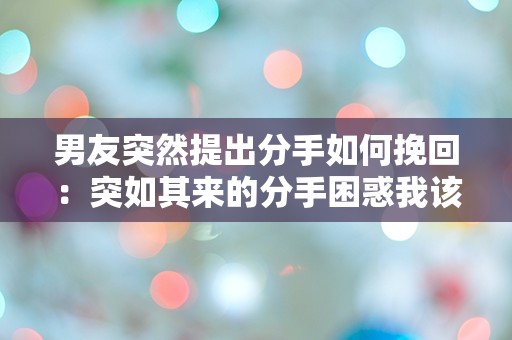 男友突然提出分手如何挽回：突如其来的分手困惑我该怎么办