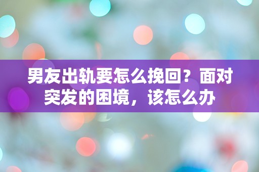 男友出轨要怎么挽回？面对突发的困境，该怎么办