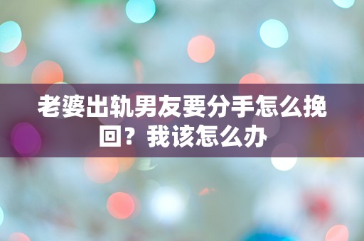 老婆出轨男友要分手怎么挽回？我该怎么办