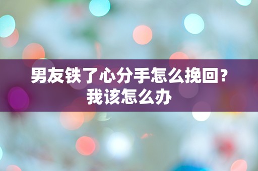 男友铁了心分手怎么挽回？我该怎么办