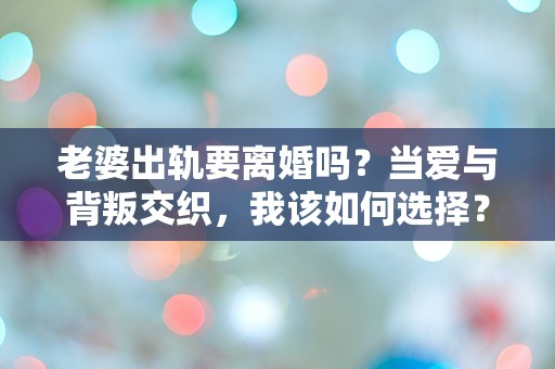 老婆出轨要离婚吗？当爱与背叛交织，我该如何选择？