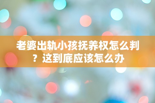 老婆出轨小孩抚养权怎么判？这到底应该怎么办