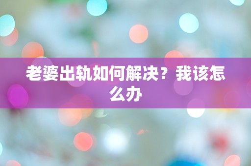 老婆出轨如何解决？我该怎么办