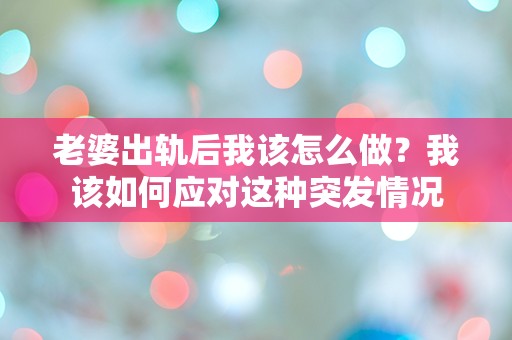 老婆出轨后我该怎么做？我该如何应对这种突发情况