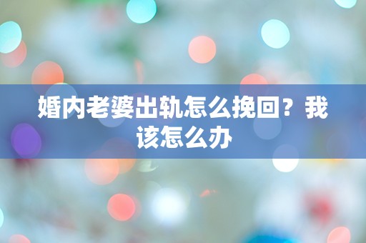 婚内老婆出轨怎么挽回？我该怎么办