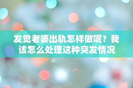 发觉老婆出轨怎样做呢？我该怎么处理这种突发情况