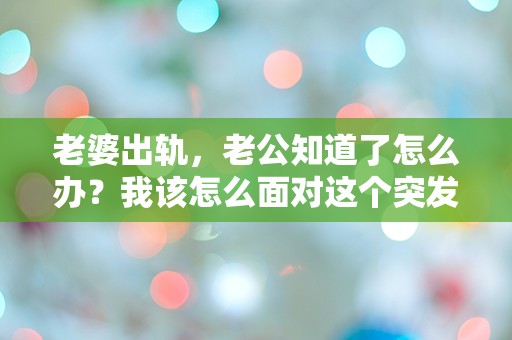 老婆出轨，老公知道了怎么办？我该怎么面对这个突发的困境