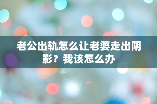 老公出轨怎么让老婆走出阴影？我该怎么办